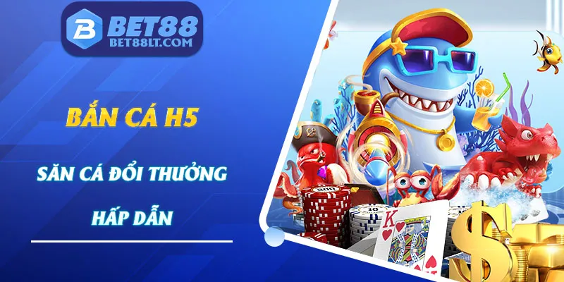 Bắn Cá H5 - Tựa Game Săn Cá Đổi Thưởng Đẳng Cấp Tại Bet88